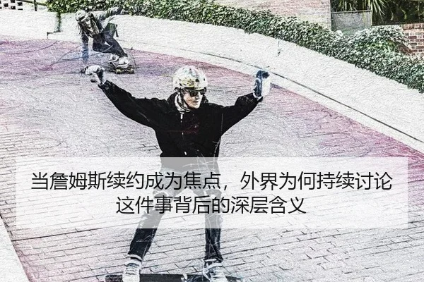 当詹姆斯续约成为焦点，外界为何持续讨论这件事背后的深层含义